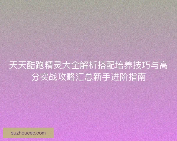 天天酷跑精灵大全解析搭配培养技巧与高分实战攻略汇总新手进阶指南